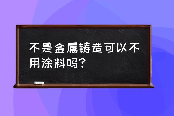 铸造涂料的作用是什么 不是金属铸造可以不用涂料吗？