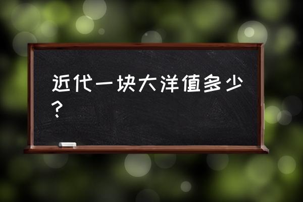 大洋当时的价值 近代一块大洋值多少？