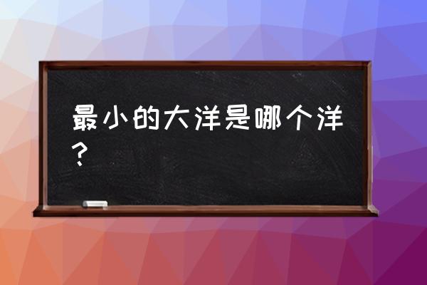 四大洋面积最小的是哪个 最小的大洋是哪个洋？