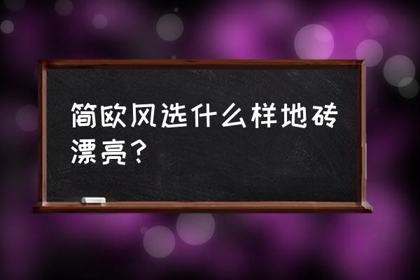 简欧风格一般用什么地板 简欧风选什么样地砖漂亮？