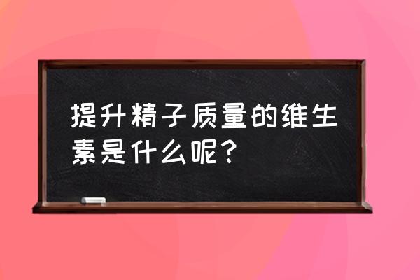 提高精子质量的维生素 提升精子质量的维生素是什么呢？