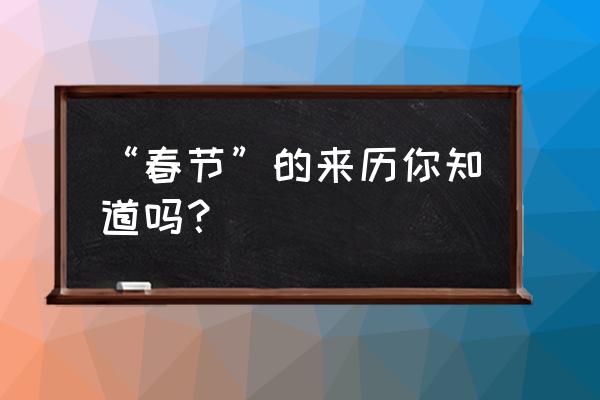 了解春节的来历 “春节”的来历你知道吗？