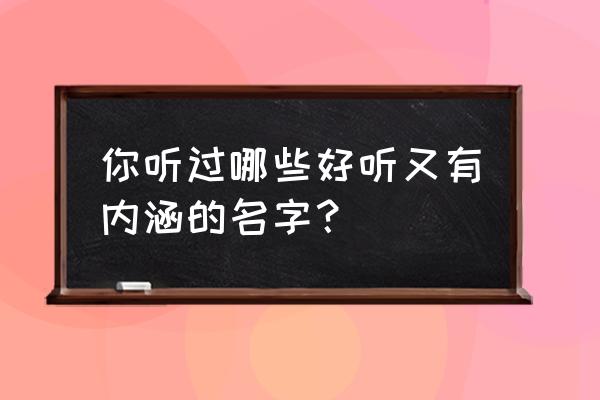 有内涵的名字 你听过哪些好听又有内涵的名字？