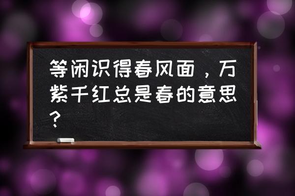 万紫千红总是春啥意思 等闲识得春风面，万紫千红总是春的意思？