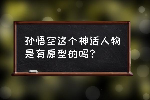 孙悟空的真实原型 孙悟空这个神话人物是有原型的吗？