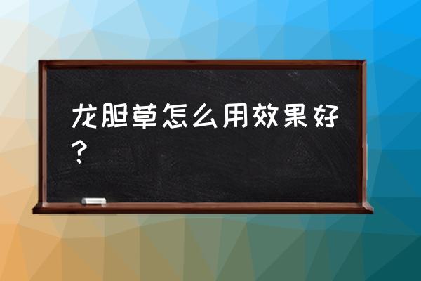 龙胆草的功效与作用及用量 龙胆草怎么用效果好？