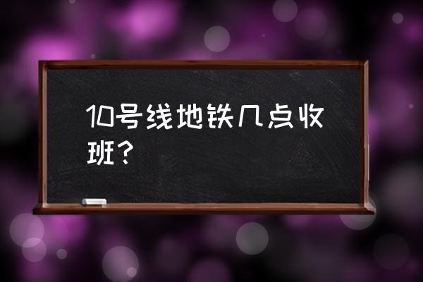 10号线末班车几点结束 10号线地铁几点收班？