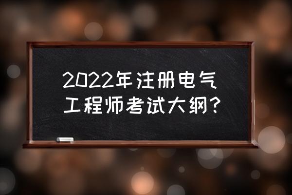 注册电气工程师考试内容 2022年注册电气工程师考试大纲？