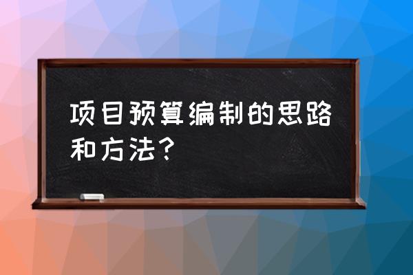 工程造价预算编制 项目预算编制的思路和方法？