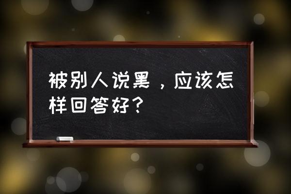 眼前的黑不是黑怎么回复 被别人说黑，应该怎样回答好？