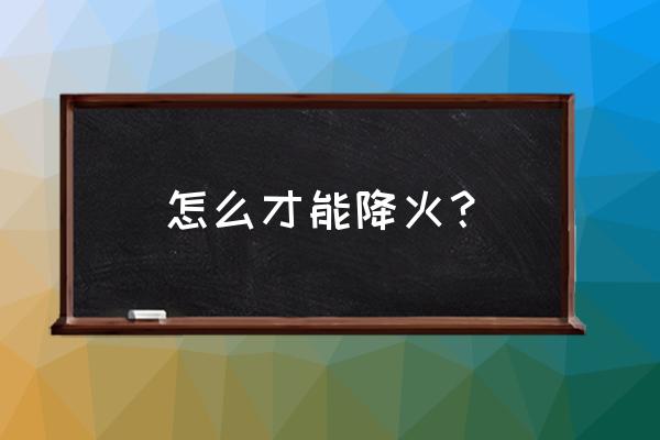 怎么败火最快有效 怎么才能降火？