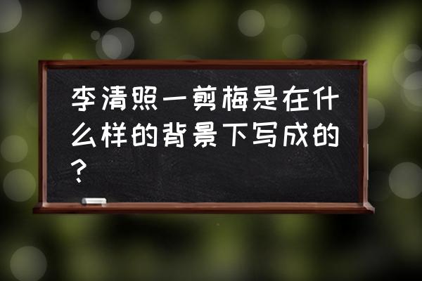 李清照一剪梅背景 李清照一剪梅是在什么样的背景下写成的？