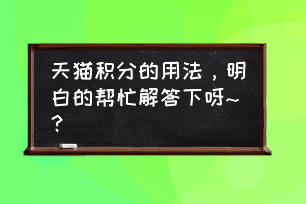 天猫积分怎么用最划算 天猫积分的用法，明白的帮忙解答下呀~？