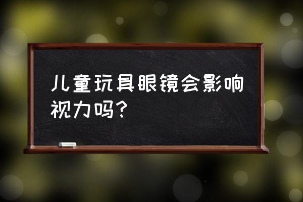 儿童玩具眼镜 儿童玩具眼镜会影响视力吗？