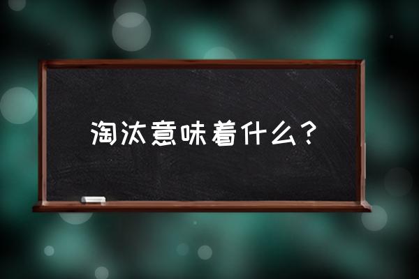 淘汰的解释意思 淘汰意味着什么？