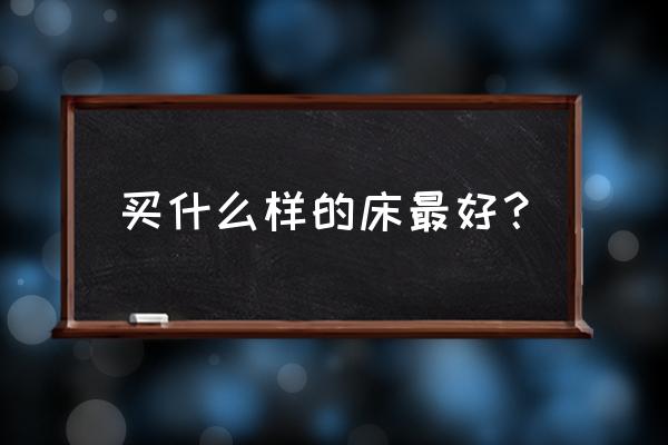 睡什么样的床比较好 买什么样的床最好？