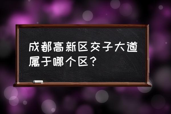 成都富士康地址是什么街道 成都高新区交子大道属于哪个区？