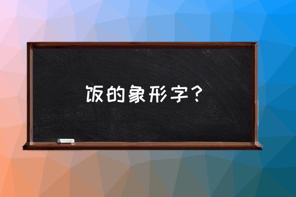 子曰饭疏食饮水中的象形字 饭的象形字？