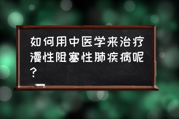 简述copd的诊断标准 如何用中医学来治疗漫性阻塞性肺疾病呢？