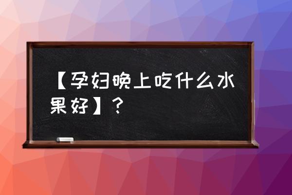 孕妇晚上可以吃火龙果 【孕妇晚上吃什么水果好】？