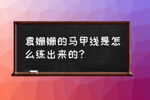 马甲线女王袁姗姗 袁姗姗的马甲线是怎么练出来的？