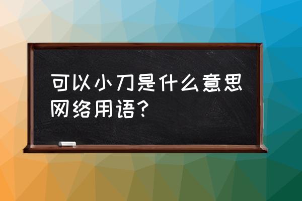 可以小刀啥意思 可以小刀是什么意思网络用语？