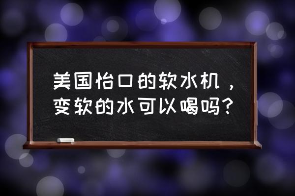 怡口软水机的水可以饮用吗 美国怡口的软水机，变软的水可以喝吗？