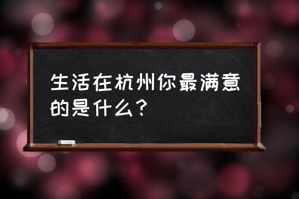 住在杭州的感觉 生活在杭州你最满意的是什么？