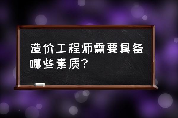 造价工程师有哪些能力要求 造价工程师需要具备哪些素质？