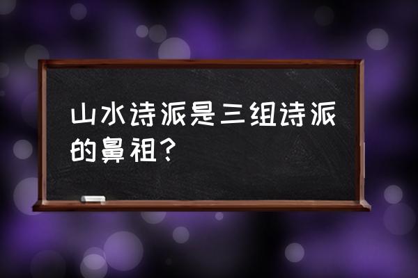 山水诗派的一组是 山水诗派是三组诗派的鼻祖？