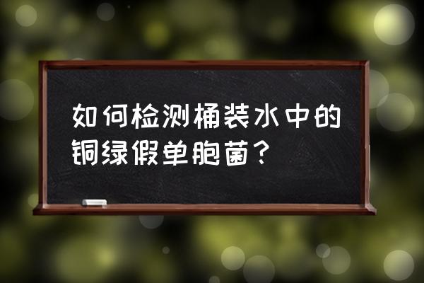 桶装水铜绿假单胞菌 如何检测桶装水中的铜绿假单胞菌？