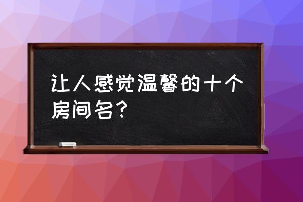 温暖的房间名 让人感觉温馨的十个房间名？