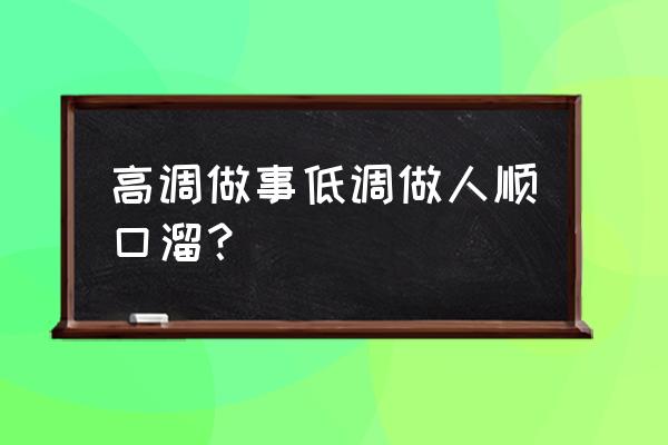 低调做人高调做事下一句 高调做事低调做人顺口溜？