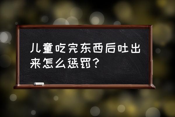 吃了我的吐出来 儿童吃完东西后吐出来怎么惩罚？