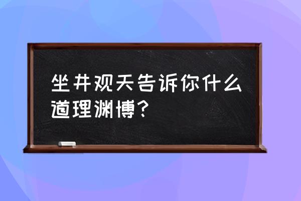 坐井观天的意思和道理 坐井观天告诉你什么道理渊博？