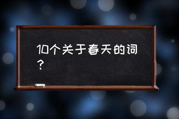 写春天的词全部 10个关于春天的词？