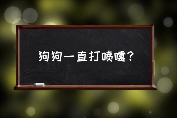 狗狗一直打喷嚏 狗狗一直打喷嚏？