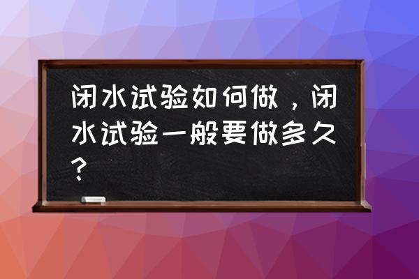 闭水试验7天有事吗 闭水试验如何做，闭水试验一般要做多久？