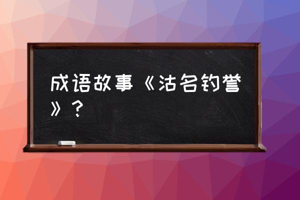 沽名钓誉的典故 成语故事《沽名钓誉》？