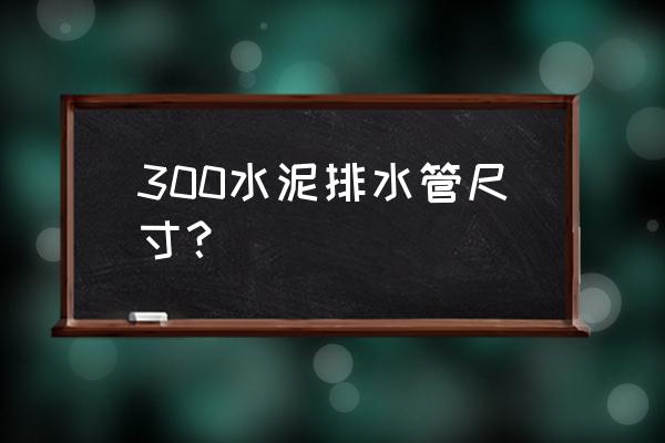 水泥排水管规格 300水泥排水管尺寸？