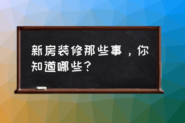 新房装修步骤 新房装修那些事，你知道哪些？