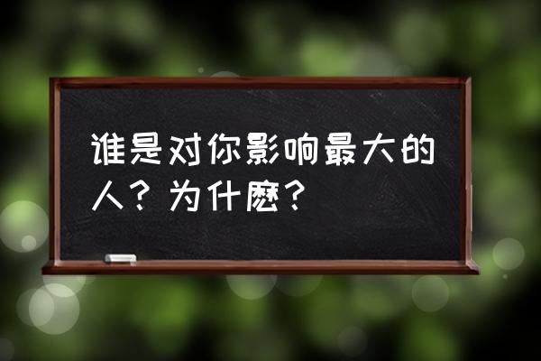 给我最影响最大的一个人 谁是对你影响最大的人？为什麽？