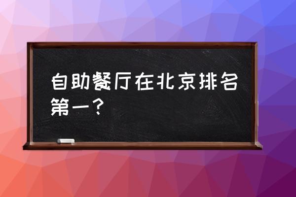 北京最好的自助餐 自助餐厅在北京排名第一？