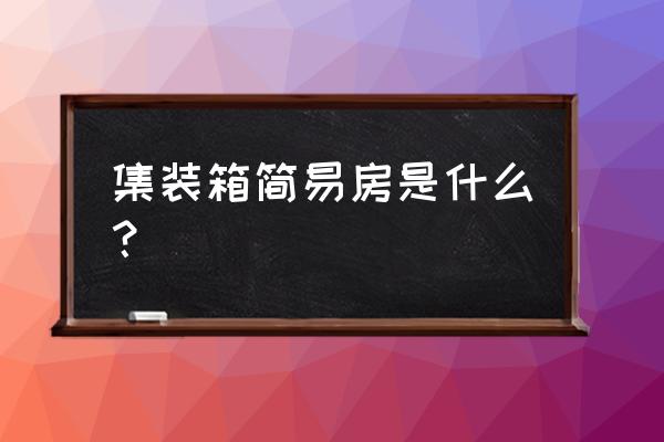 简易房 活动房 集装箱 集装箱简易房是什么？