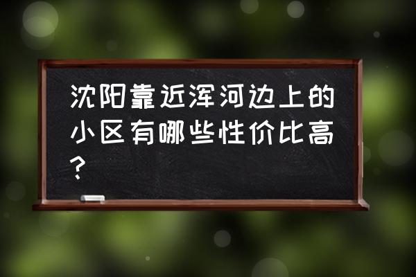 浦江御景湾学区 沈阳靠近浑河边上的小区有哪些性价比高？