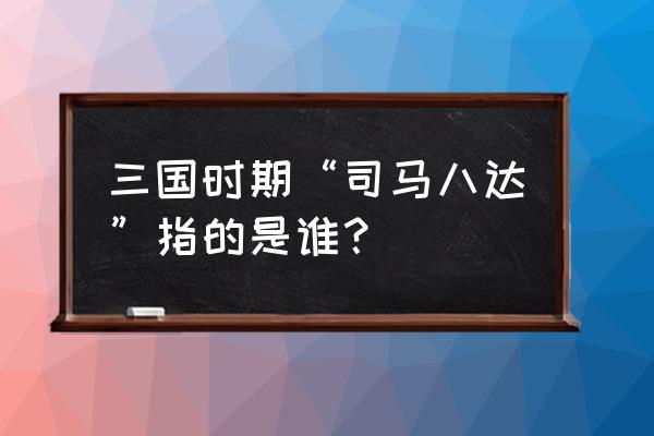 司马八达是哪八达 三国时期“司马八达”指的是谁？