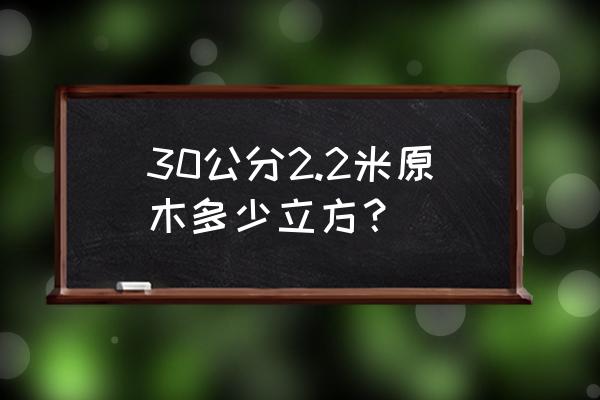 2.2米原木材积表 30公分2.2米原木多少立方？