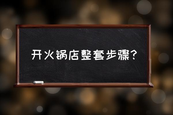 开火锅店的全套流程 开火锅店整套步骤？