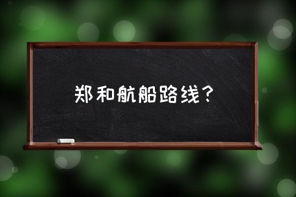 郑和下西洋路线简述 郑和航船路线？