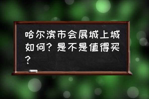 尚东辉煌城宽带 哈尔滨市会展城上城如何？是不是值得买？